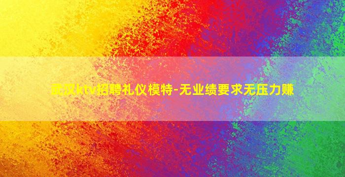 武汉ktv招聘礼仪模特-无业绩要求无压力赚